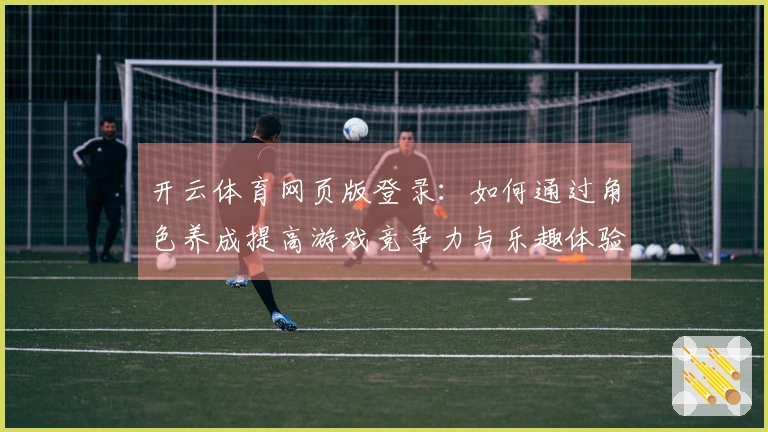 开云体育网页版登录:如何通过角色养成提高游戏竞争力与乐趣体验