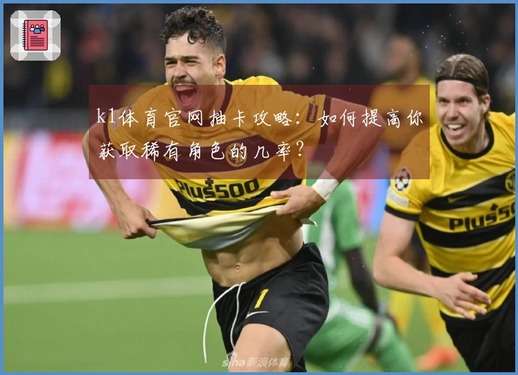 k1体育官网抽卡攻略：如何提高你获取稀有角色的几率？