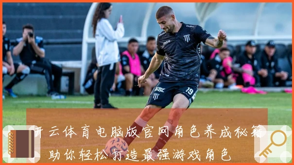 开云体育电脑版官网角色养成秘籍：助你轻松打造最强游戏角色