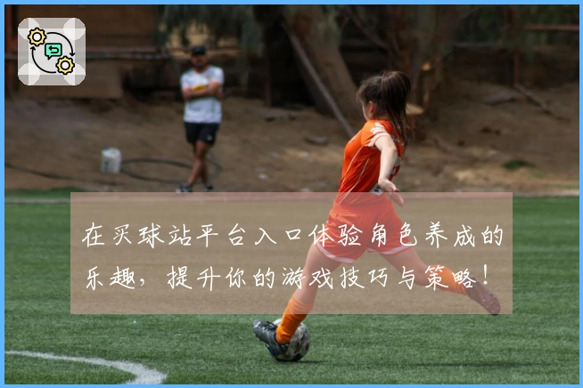 在买球站平台入口体验角色养成的乐趣,提升你的游戏技巧与策略!