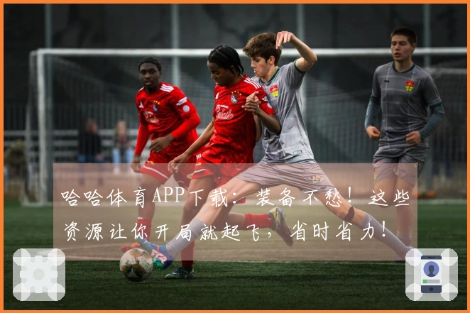 哈哈体育APP下载：装备不愁！这些资源让你开局就起飞，省时省力！