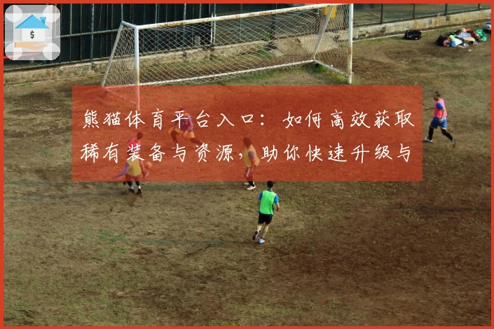熊猫体育平台入口：如何高效获取稀有装备与资源，助你快速升级与成就满满
