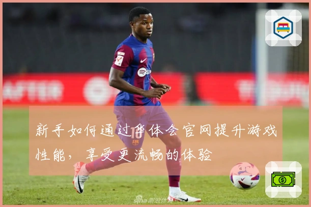 新手如何通过华体会官网提升游戏性能，享受更流畅的体验