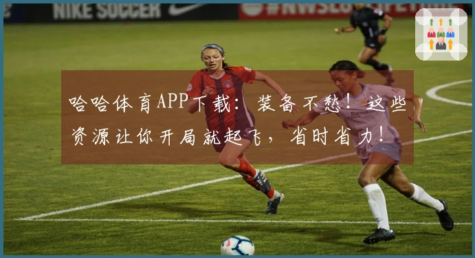 哈哈体育APP下载：装备不愁！这些资源让你开局就起飞，省时省力！
