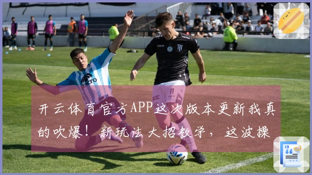 开云体育官方APP这次版本更新我真的吹爆！新玩法大招教学，这波操作直接起飞！