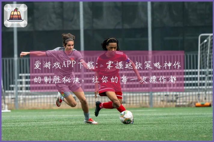爱游戏APP下载：掌握这款策略神作的制胜秘诀，让你的每一次操作都直击要害