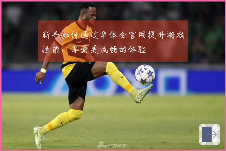 新手如何通过华体会官网提升游戏性能，享受更流畅的体验