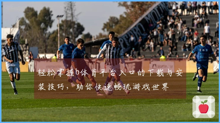 轻松掌握b体育平台入口的下载与安装技巧，助你快速畅玩游戏世界