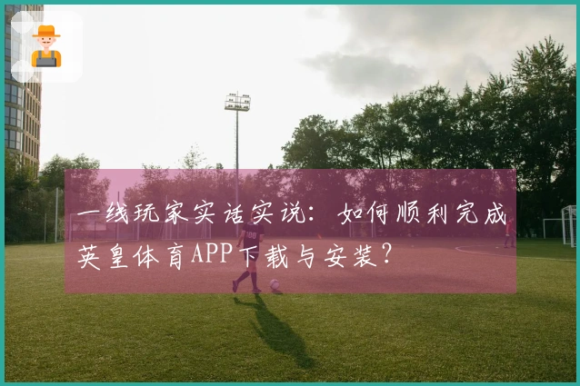 一线玩家实话实说：如何顺利完成英皇体育APP下载与安装？