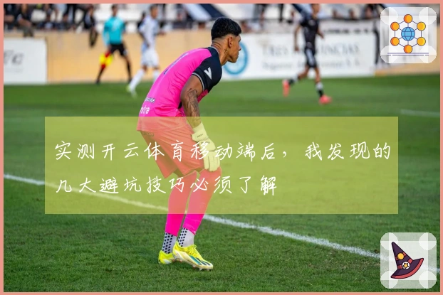 实测开云体育移动端后,我发现的几大避坑技巧必须了解