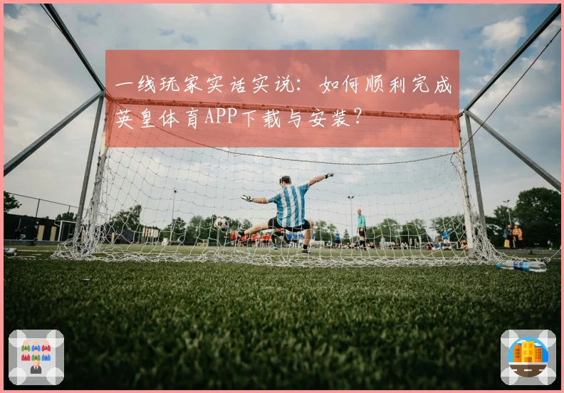 一线玩家实话实说：如何顺利完成英皇体育APP下载与安装？