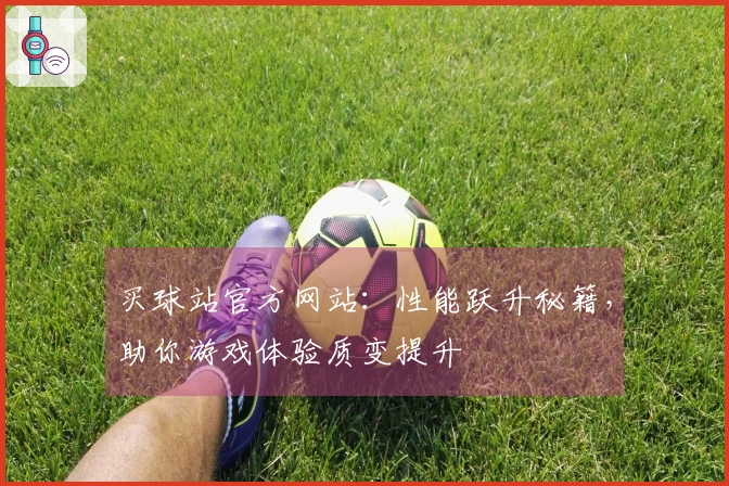 买球站官方网站：性能跃升秘籍，助你游戏体验质变提升