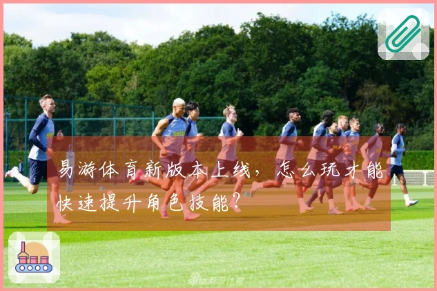 易游体育新版本上线，怎么玩才能快速提升角色技能？