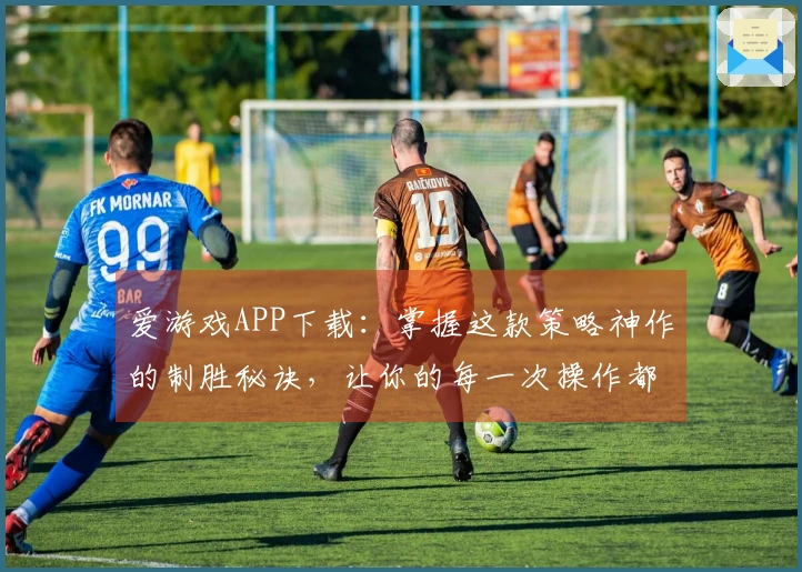 爱游戏APP下载：掌握这款策略神作的制胜秘诀，让你的每一次操作都直击要害