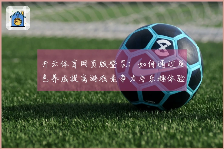 开云体育网页版登录：如何通过角色养成提高游戏竞争力与乐趣体验