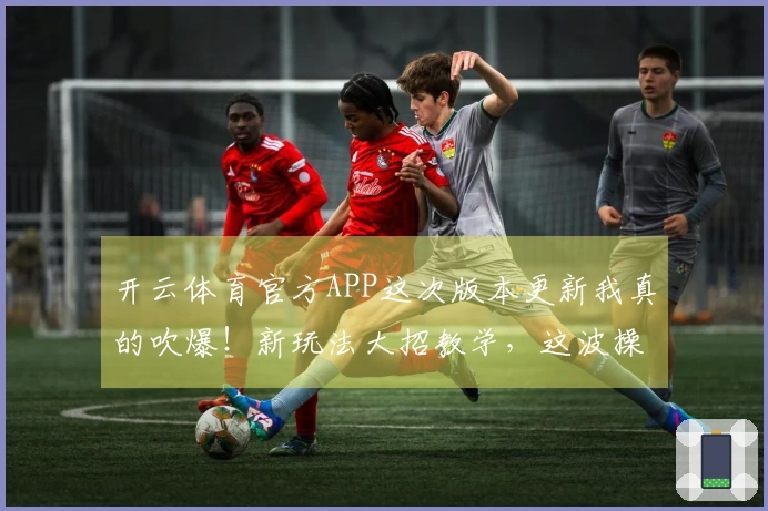 开云体育官方APP这次版本更新我真的吹爆！新玩法大招教学，这波操作直接起飞！