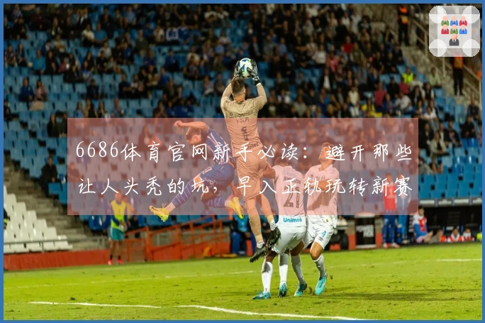 6686体育官网新手必读：避开那些让人头秃的坑，早入正轨玩转新赛季！