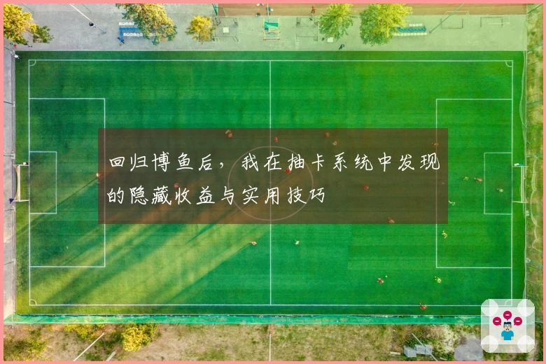 回归博鱼后，我在抽卡系统中发现的隐藏收益与实用技巧