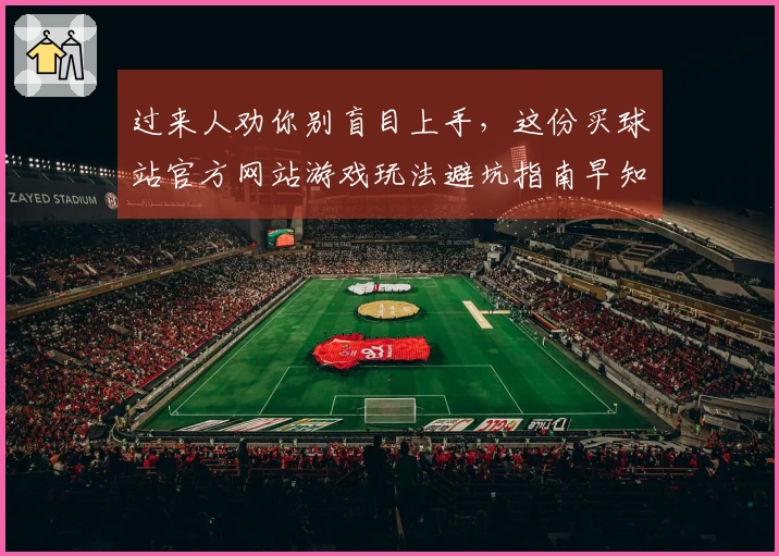 过来人劝你别盲目上手，这份买球站官方网站游戏玩法避坑指南早知道准没错