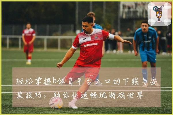 轻松掌握b体育平台入口的下载与安装技巧，助你快速畅玩游戏世界