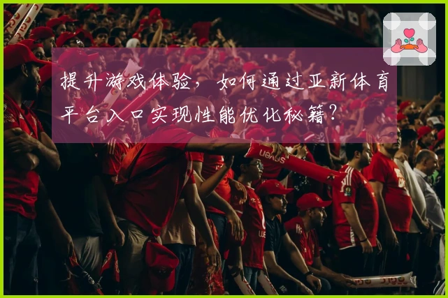 提升游戏体验，如何通过亚新体育平台入口实现性能优化秘籍？