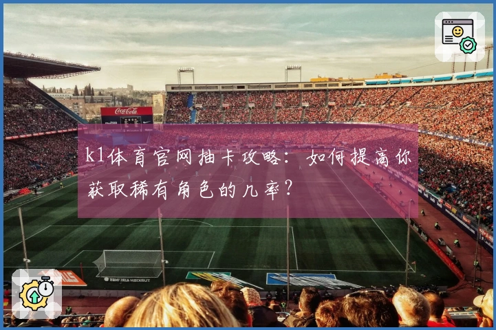 k1体育官网抽卡攻略：如何提高你获取稀有角色的几率？