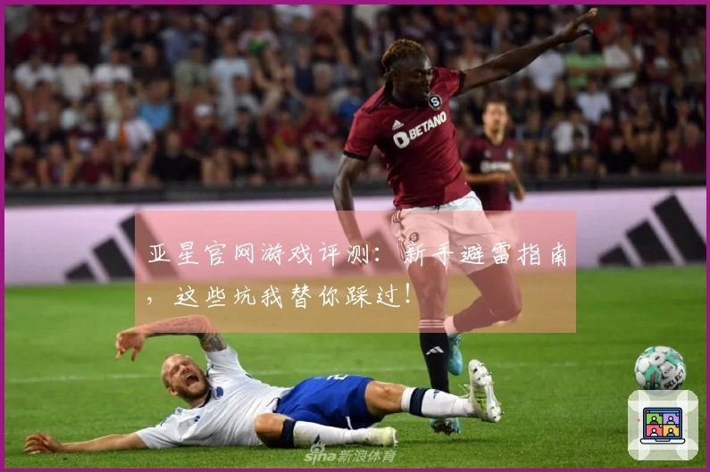 亚星官网游戏评测：新手避雷指南，这些坑我替你踩过！